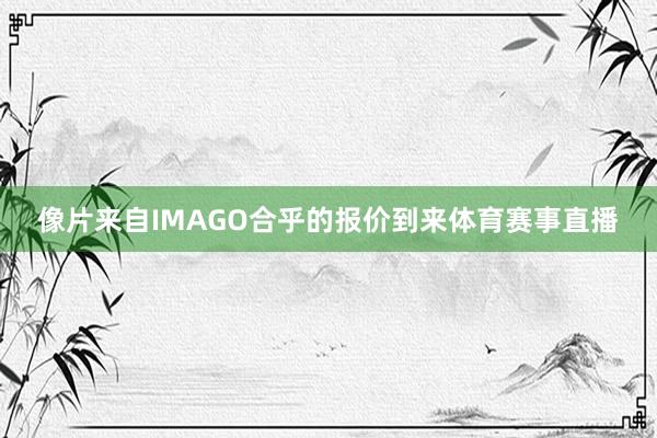 像片来自IMAGO合乎的报价到来体育赛事直播