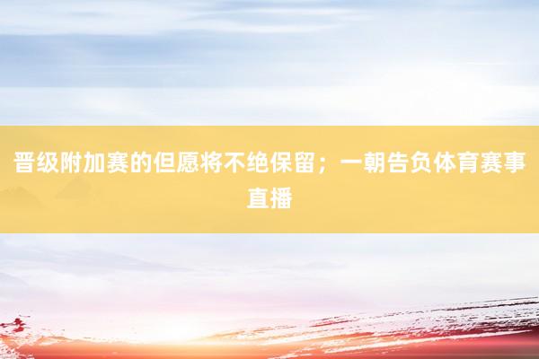 晋级附加赛的但愿将不绝保留；一朝告负体育赛事直播