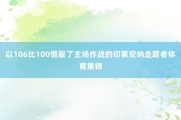 以106比100慑服了主场作战的印第安纳走路者体育集锦