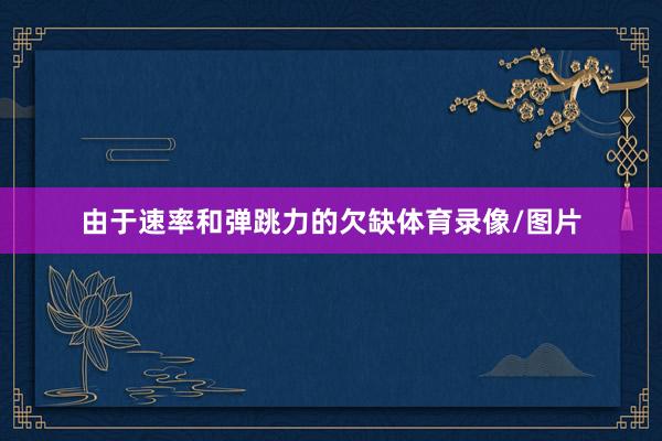 由于速率和弹跳力的欠缺体育录像/图片