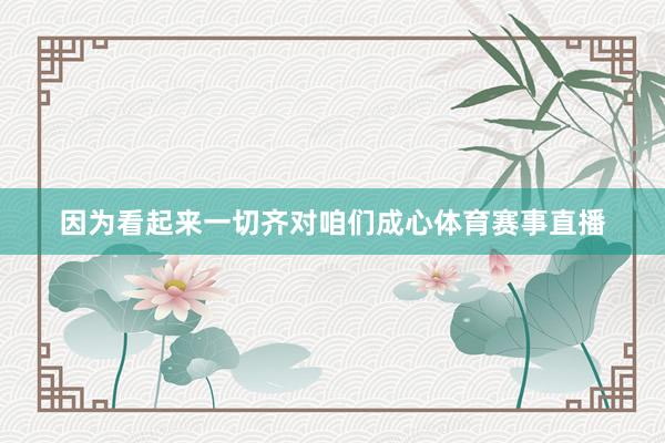 因为看起来一切齐对咱们成心体育赛事直播