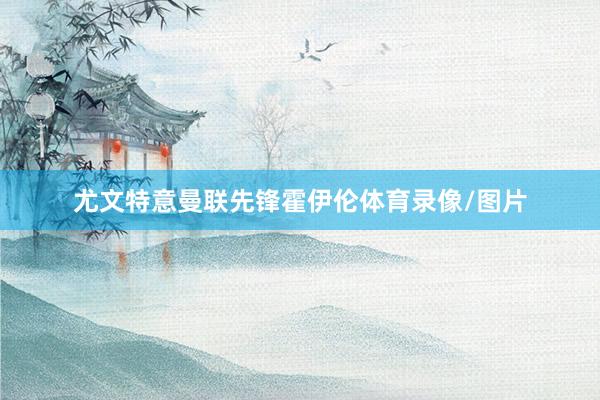 尤文特意曼联先锋霍伊伦体育录像/图片