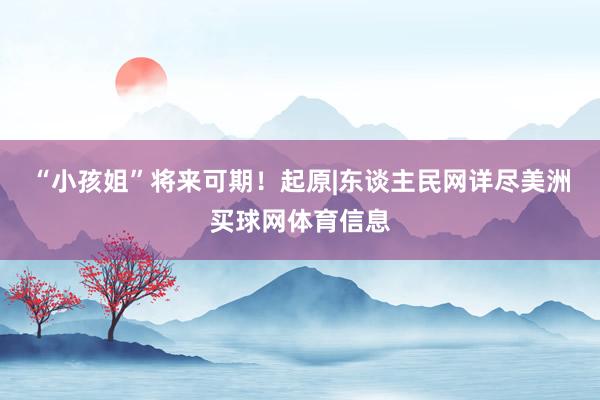 “小孩姐”将来可期！起原|东谈主民网详尽美洲买球网体育信息