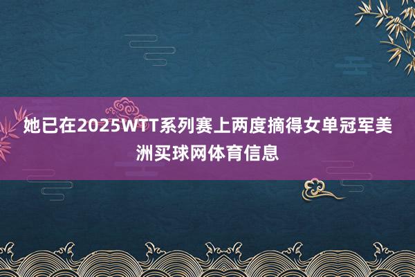 她已在2025WTT系列赛上两度摘得女单冠军美洲买球网体育信息