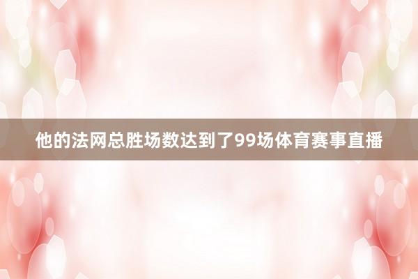 他的法网总胜场数达到了99场体育赛事直播