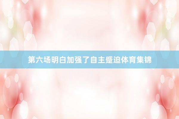 第六场明白加强了自主蹙迫体育集锦