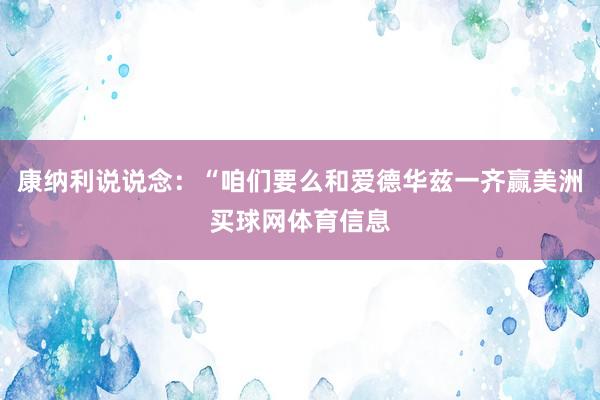 康纳利说说念：“咱们要么和爱德华兹一齐赢美洲买球网体育信息