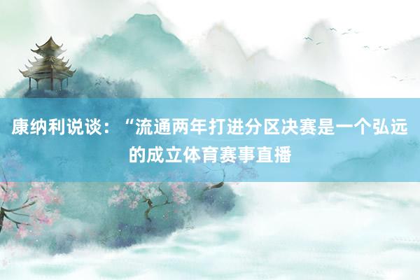 康纳利说谈：“流通两年打进分区决赛是一个弘远的成立体育赛事直播