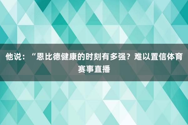 他说：“恩比德健康的时刻有多强？难以置信体育赛事直播