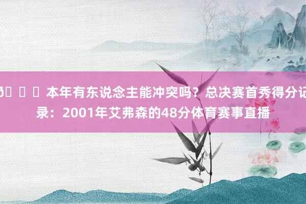 👀本年有东说念主能冲突吗？总决赛首秀得分记录：2001年艾弗森的48分体育赛事直播