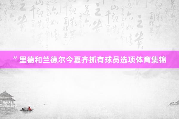 ”里德和兰德尔今夏齐抓有球员选项体育集锦