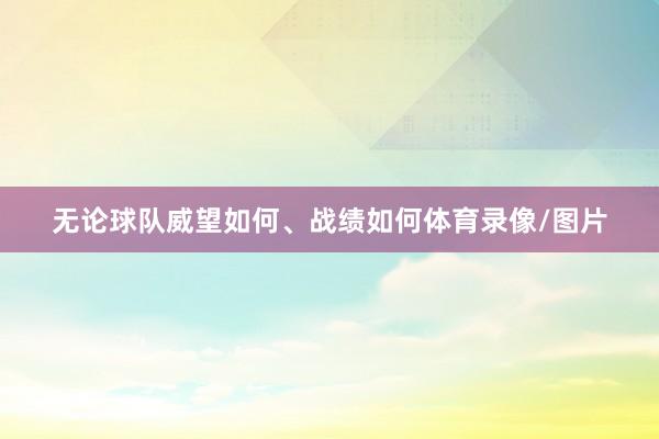 无论球队威望如何、战绩如何体育录像/图片