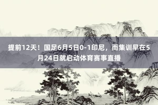 提前12天！国足6月5日0-1印尼，而集训早在5月24日就启动体育赛事直播