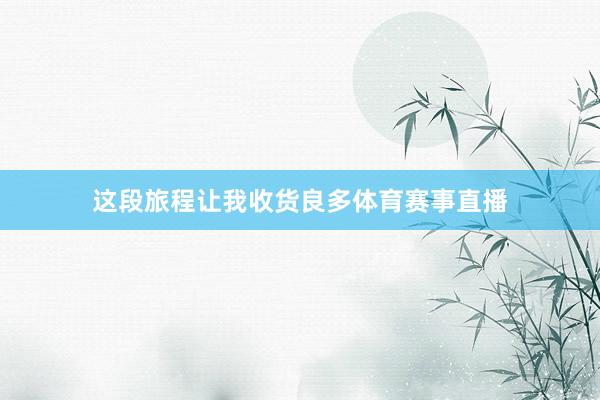这段旅程让我收货良多体育赛事直播