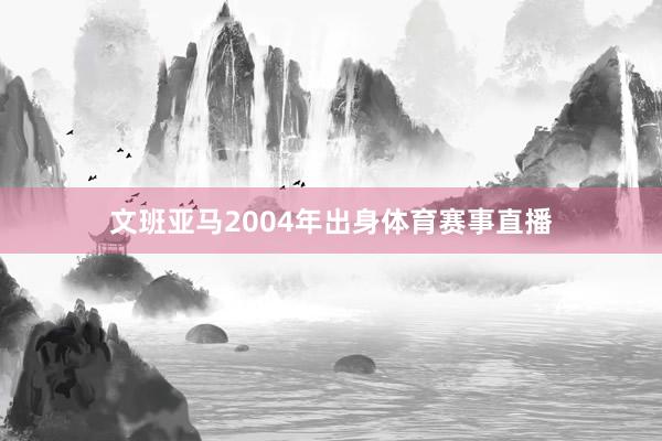文班亚马2004年出身体育赛事直播