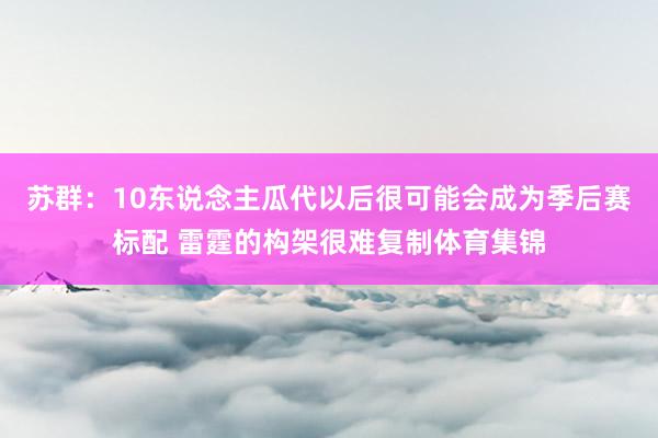 苏群：10东说念主瓜代以后很可能会成为季后赛标配 雷霆的构架很难复制体育集锦