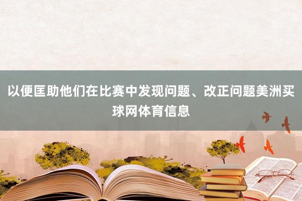 以便匡助他们在比赛中发现问题、改正问题美洲买球网体育信息