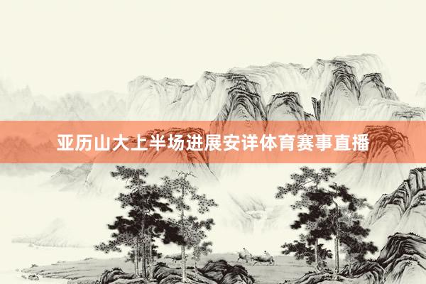 亚历山大上半场进展安详体育赛事直播