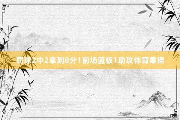 罚球2中2拿到8分1前场篮板1助攻体育集锦