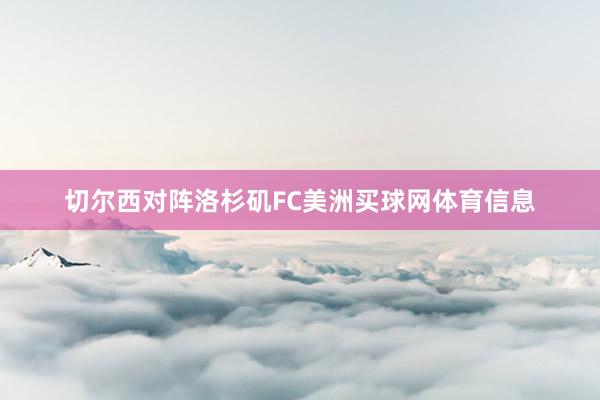 切尔西对阵洛杉矶FC美洲买球网体育信息