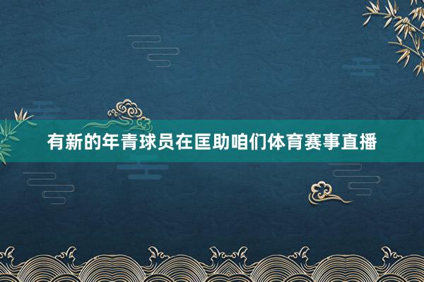有新的年青球员在匡助咱们体育赛事直播