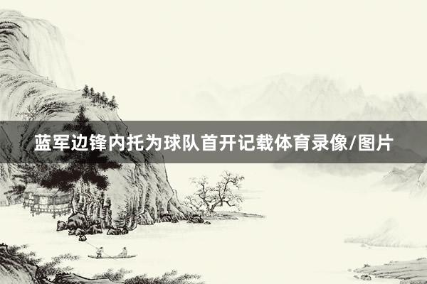 蓝军边锋内托为球队首开记载体育录像/图片