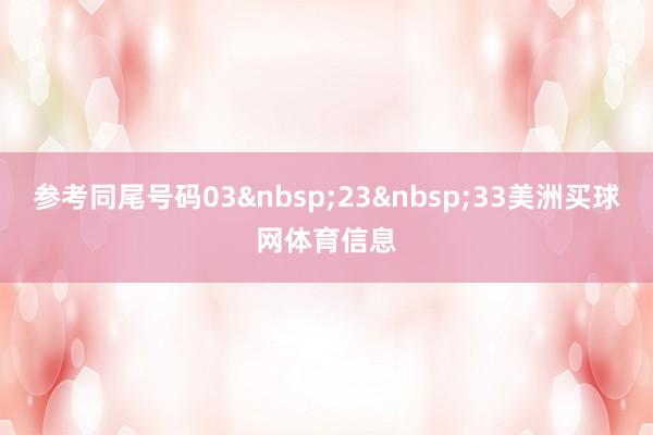 参考同尾号码03 23 33美洲买球网体育信息