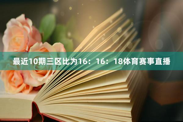 最近10期三区比为16:16:18体育赛事直播