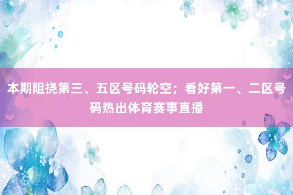 本期阻挠第三、五区号码轮空；看好第一、二区号码热出体育赛事直播
