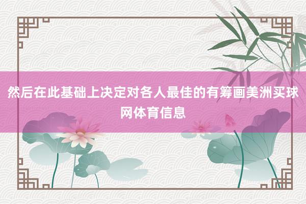 然后在此基础上决定对各人最佳的有筹画美洲买球网体育信息