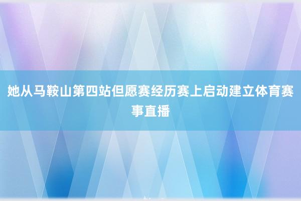 她从马鞍山第四站但愿赛经历赛上启动建立体育赛事直播