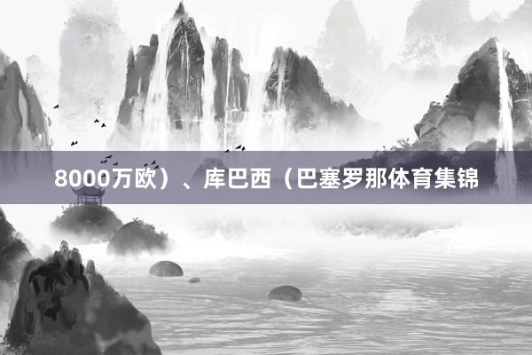8000万欧）、库巴西（巴塞罗那体育集锦