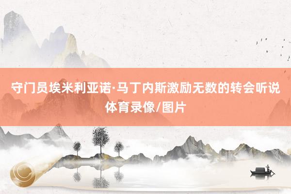 守门员埃米利亚诺·马丁内斯激励无数的转会听说体育录像/图片