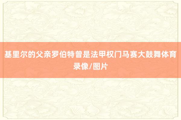 基里尔的父亲罗伯特曾是法甲权门马赛大鼓舞体育录像/图片