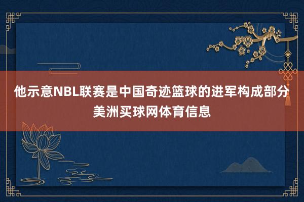 他示意NBL联赛是中国奇迹篮球的进军构成部分美洲买球网体育信息
