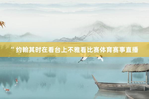 ”约翰其时在看台上不雅看比赛体育赛事直播