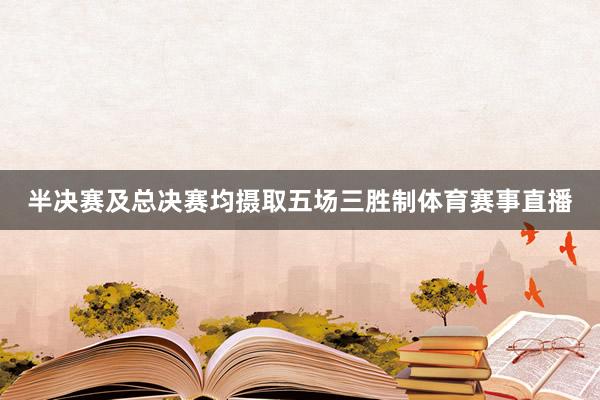 半决赛及总决赛均摄取五场三胜制体育赛事直播
