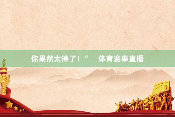 你果然太棒了!” 体育赛事直播