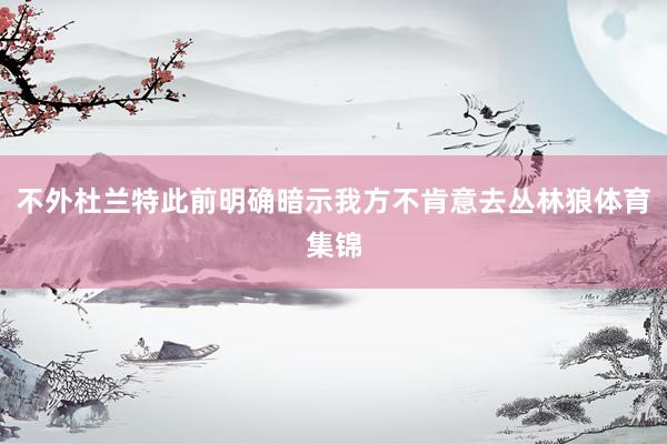不外杜兰特此前明确暗示我方不肯意去丛林狼体育集锦
