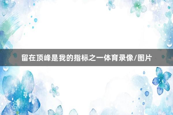 留在顶峰是我的指标之一体育录像/图片