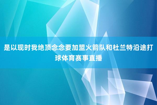 是以现时我绝顶念念要加盟火箭队和杜兰特沿途打球体育赛事直播