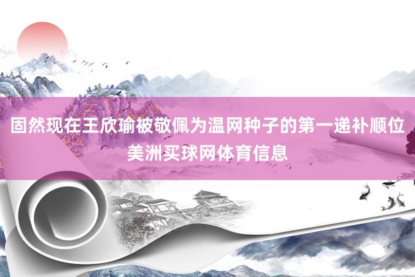 固然现在王欣瑜被敬佩为温网种子的第一递补顺位美洲买球网体育信息