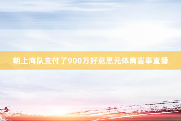 朝上海队支付了900万好意思元体育赛事直播