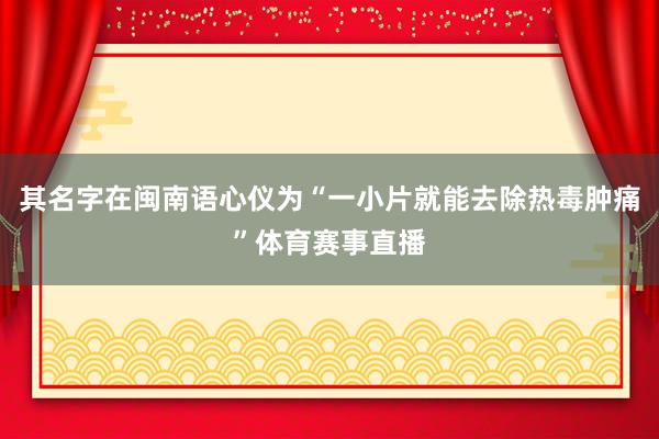 其名字在闽南语心仪为“一小片就能去除热毒肿痛”体育赛事直播