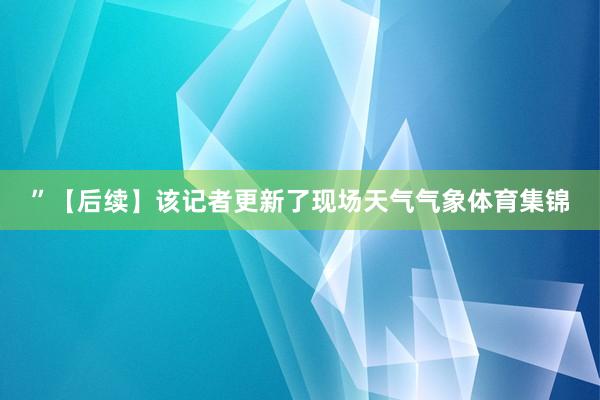 ”【后续】该记者更新了现场天气气象体育集锦