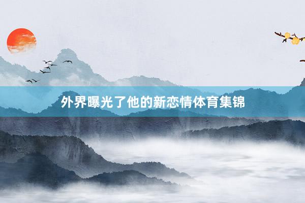 外界曝光了他的新恋情体育集锦