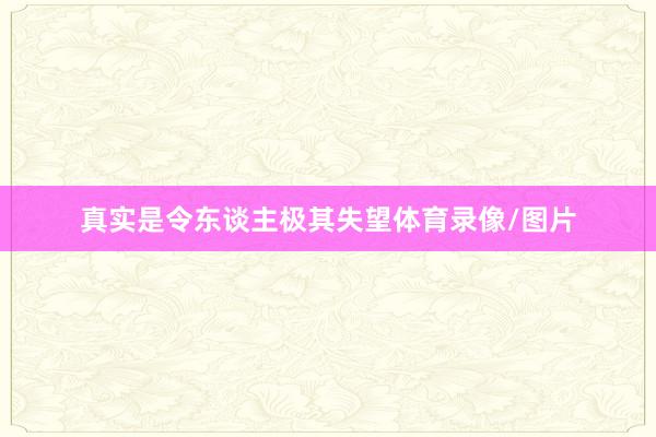真实是令东谈主极其失望体育录像/图片