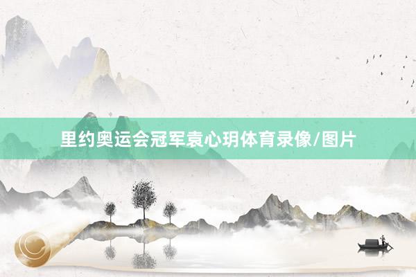 里约奥运会冠军袁心玥体育录像/图片