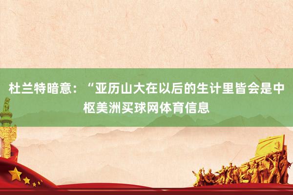 杜兰特暗意：“亚历山大在以后的生计里皆会是中枢美洲买球网体育信息