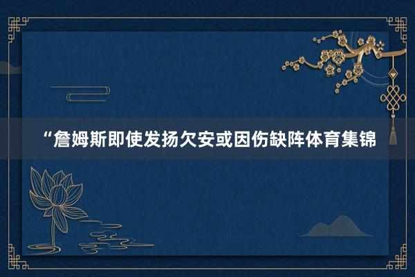 “詹姆斯即使发扬欠安或因伤缺阵体育集锦